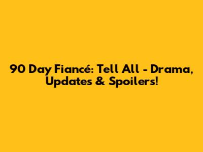 90 Day Fiancé: Tell All - Drama, Updates & Spoilers!