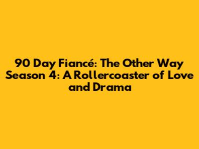 90 Day Fiancé: The Other Way Season 4: A Rollercoaster of Love and Drama