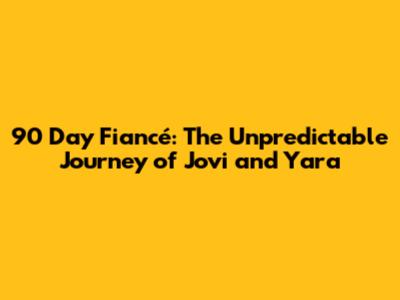 90 Day Fiancé: The Unpredictable Journey of Jovi and Yara