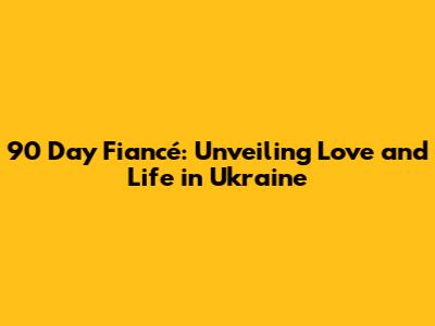 90 Day Fiancé: Unveiling Love and Life in Ukraine