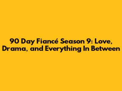 90 Day Fiancé Season 9: Love, Drama, and Everything In Between