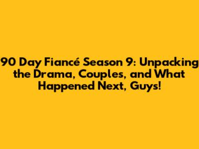 90 Day Fiancé Season 9: Unpacking the Drama, Couples, and What Happened Next, Guys!