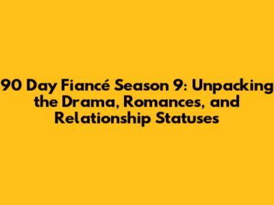 90 Day Fiancé Season 9: Unpacking the Drama, Romances, and Relationship Statuses