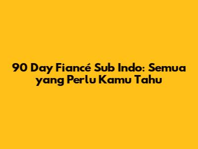90 Day Fiancé Sub Indo: Semua yang Perlu Kamu Tahu