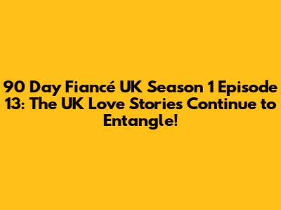 90 Day Fiancé UK Season 1 Episode 13: The UK Love Stories Continue to Entangle!