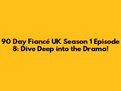 90 Day Fiancé UK Season 1 Episode 8: Dive Deep into the Drama!
