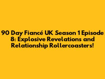 90 Day Fiancé UK Season 1 Episode 8: Explosive Revelations and Relationship Rollercoasters!