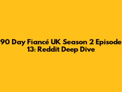 90 Day Fiancé UK Season 2 Episode 13: Reddit Deep Dive