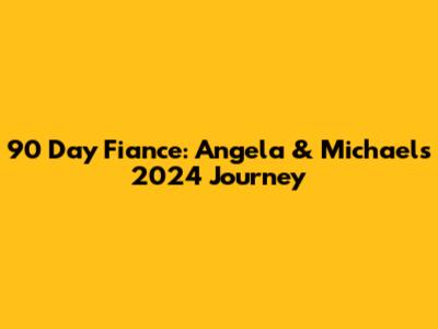 90 Day Fiance: Angela & Michael's 2024 Journey