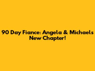 90 Day Fiance: Angela & Michael's New Chapter!