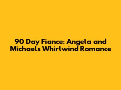 90 Day Fiance: Angela and Michael's Whirlwind Romance
