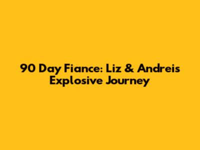 90 Day Fiance: Liz & Andrei's Explosive Journey
