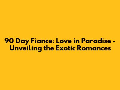 90 Day Fiance: Love in Paradise - Unveiling the Exotic Romances