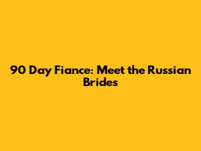 90 Day Fiance: Meet the Russian Brides