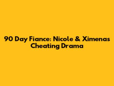 90 Day Fiance: Nicole & Ximena's Cheating Drama
