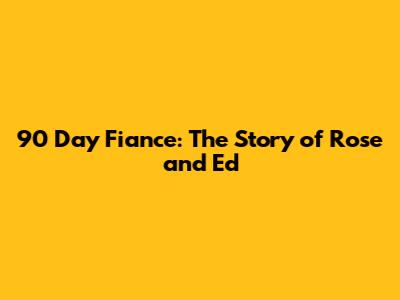 90 Day Fiance: The Story of Rose and Ed