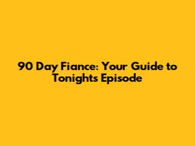 90 Day Fiance: Your Guide to Tonight's Episode
