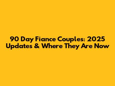 90 Day Fiance Couples: 2025 Updates & Where They Are Now