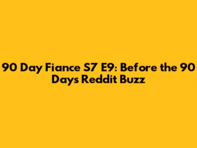 90 Day Fiance S7 E9: Before the 90 Days Reddit Buzz
