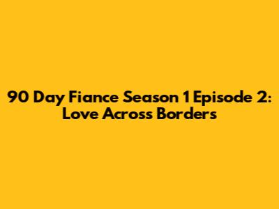 90 Day Fiance Season 1 Episode 2: Love Across Borders