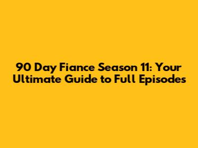 90 Day Fiance Season 11: Your Ultimate Guide to Full Episodes