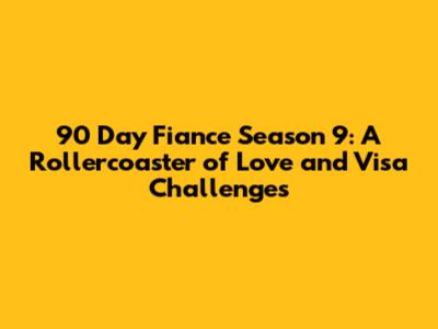 90 Day Fiance Season 9: A Rollercoaster of Love and Visa Challenges