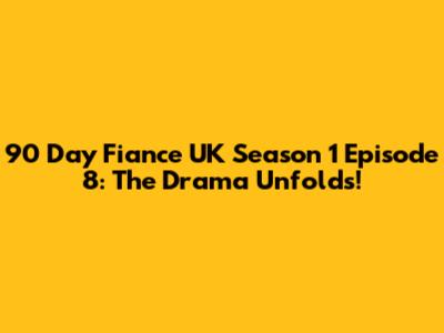 90 Day Fiance UK Season 1 Episode 8: The Drama Unfolds!