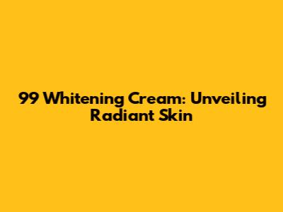 99 Whitening Cream: Unveiling Radiant Skin