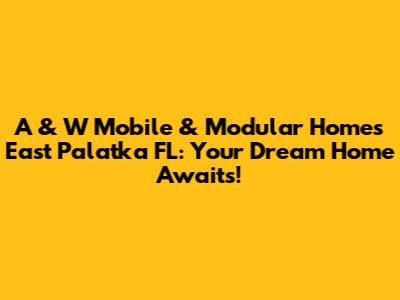 A & W Mobile & Modular Homes East Palatka FL: Your Dream Home Awaits!