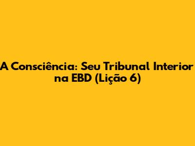 A Consciência: Seu Tribunal Interior na EBD (Lição 6)