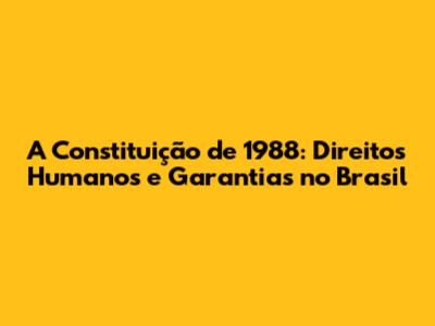 A Constituição de 1988: Direitos Humanos e Garantias no Brasil