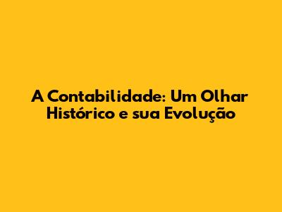 A Contabilidade: Um Olhar Histórico e sua Evolução