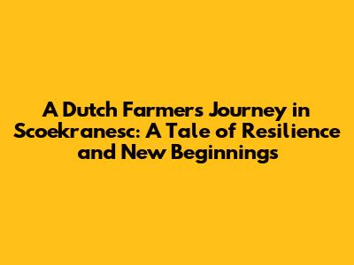 A Dutch Farmer's Journey in Scoekranesc: A Tale of Resilience and New Beginnings