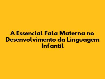 A Essencial Fala Materna no Desenvolvimento da Linguagem Infantil