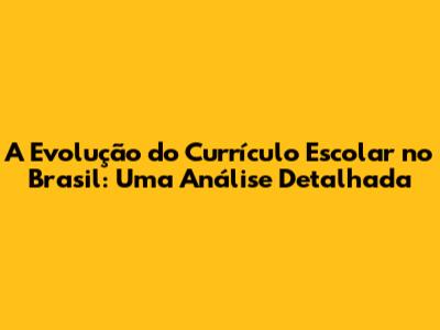 A Evolução do Currículo Escolar no Brasil: Uma Análise Detalhada