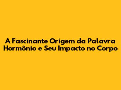 A Fascinante Origem da Palavra Hormônio e Seu Impacto no Corpo