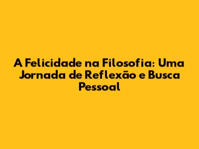 A Felicidade na Filosofia: Uma Jornada de Reflexão e Busca Pessoal