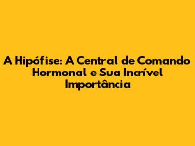 A Hipófise: A Central de Comando Hormonal e Sua Incrível Importância