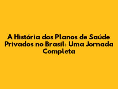 A História dos Planos de Saúde Privados no Brasil: Uma Jornada Completa