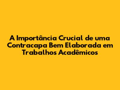 A Importância Crucial de uma Contracapa Bem Elaborada em Trabalhos Acadêmicos