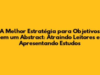 A Melhor Estratégia para Objetivos em um Abstract: Atraindo Leitores e Apresentando Estudos