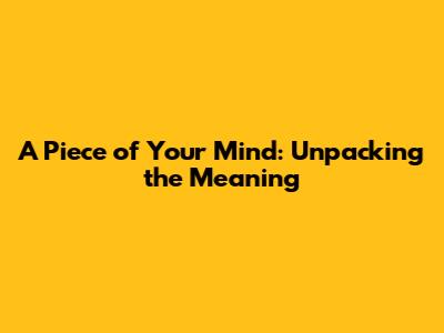 A Piece of Your Mind: Unpacking the Meaning