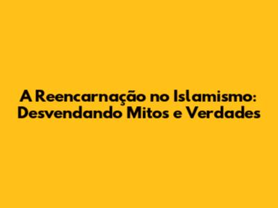A Reencarnação no Islamismo: Desvendando Mitos e Verdades