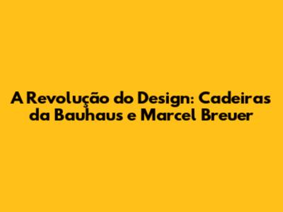 A Revolução do Design: Cadeiras da Bauhaus e Marcel Breuer