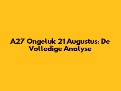 A27 Ongeluk 21 Augustus: De Volledige Analyse