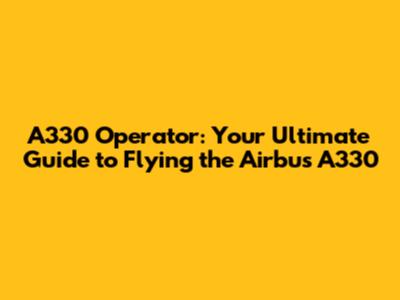 A330 Operator: Your Ultimate Guide to Flying the Airbus A330