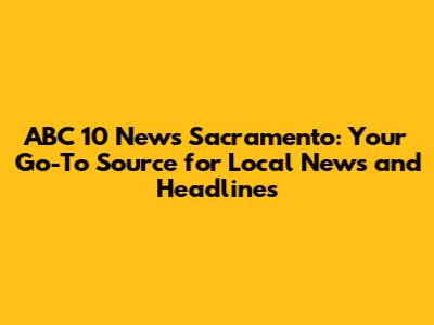 ABC 10 News Sacramento: Your Go-To Source for Local News and Headlines