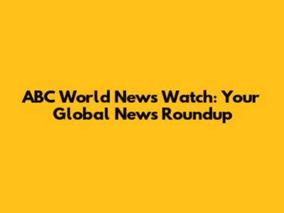 ABC World News Watch: Your Global News Roundup