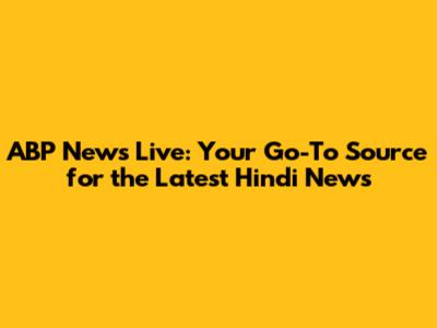 ABP News Live: Your Go-To Source for the Latest Hindi News