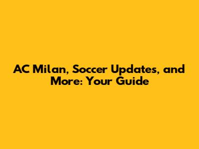 AC Milan, Soccer Updates, and More: Your Guide